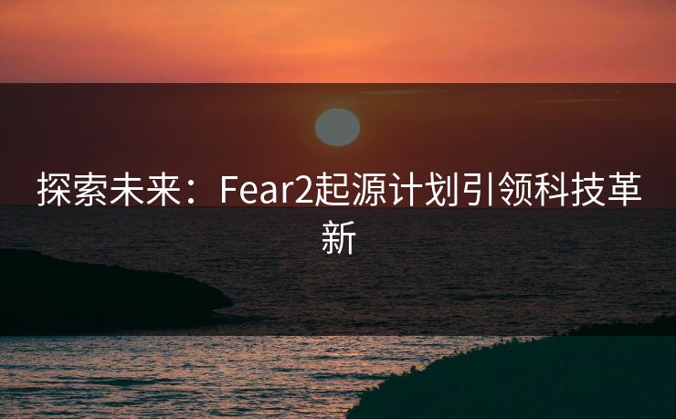 探索未来:Fear2起源计划引领科技革新 探索未来:Fear2起源计划引领科技革新