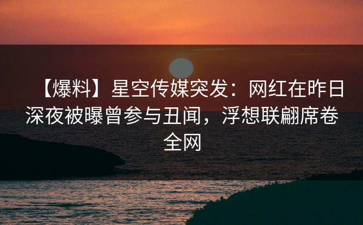 【爆料】星空传媒突发：网红在昨日深夜被曝曾参与丑闻，浮想联翩席卷全网
