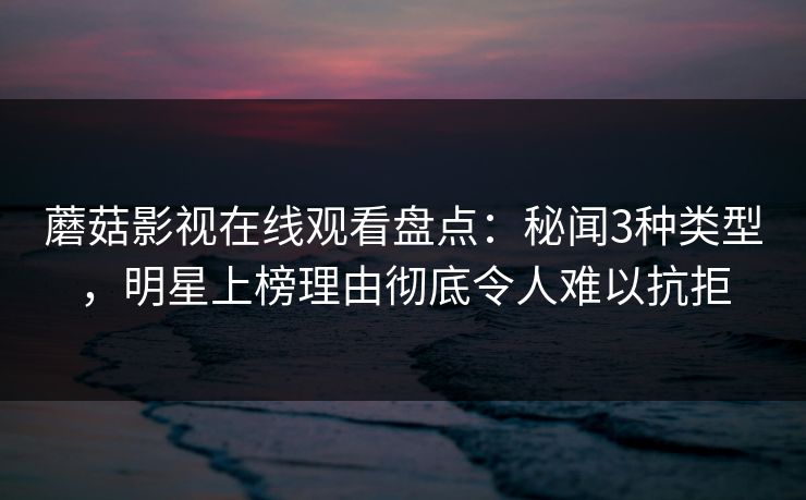 蘑菇影视在线观看盘点：秘闻3种类型，明星上榜理由彻底令人难以抗拒