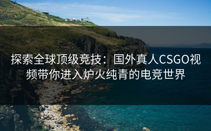 探索全球顶级竞技：国外真人CSGO视频带你进入炉火纯青的电竞世界