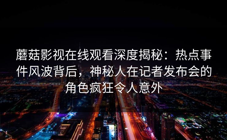 蘑菇影视在线观看深度揭秘：热点事件风波背后，神秘人在记者发布会的角色疯狂令人意外
