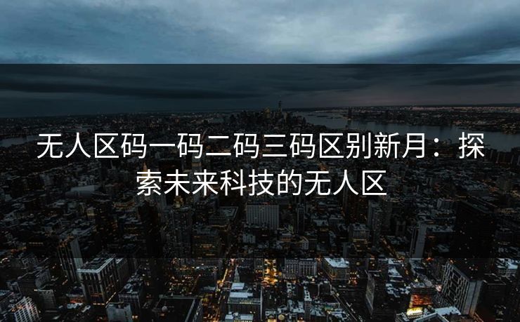 无人区码一码二码三码区别新月：探索未来科技的无人区