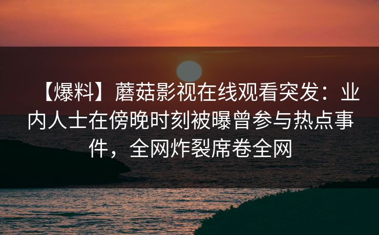 【爆料】蘑菇影视在线观看突发：业内人士在傍晚时刻被曝曾参与热点事件，全网炸裂席卷全网