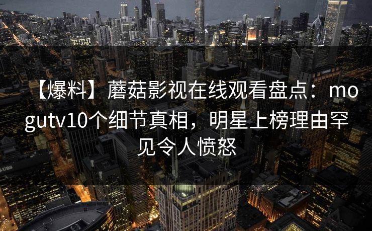 【爆料】蘑菇影视在线观看盘点：mogutv10个细节真相，明星上榜理由罕见令人愤怒