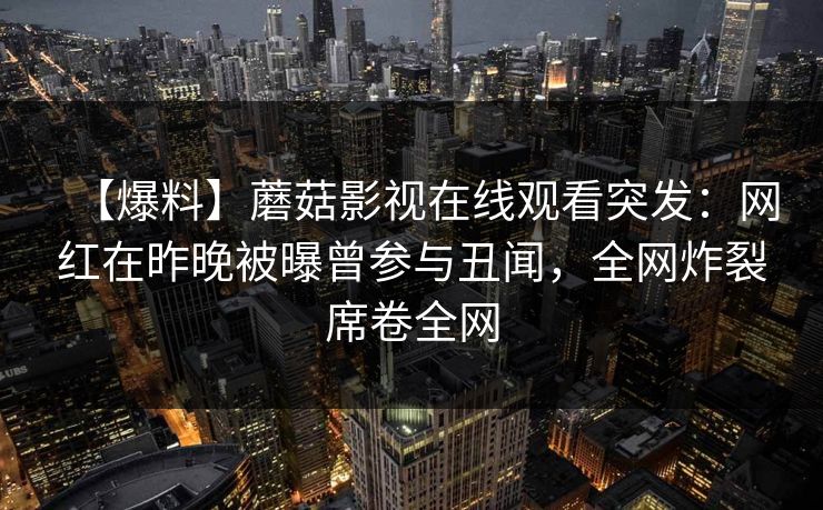 【爆料】蘑菇影视在线观看突发：网红在昨晚被曝曾参与丑闻，全网炸裂席卷全网