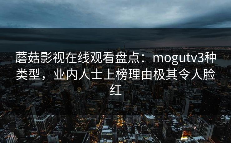 蘑菇影视在线观看盘点：mogutv3种类型，业内人士上榜理由极其令人脸红