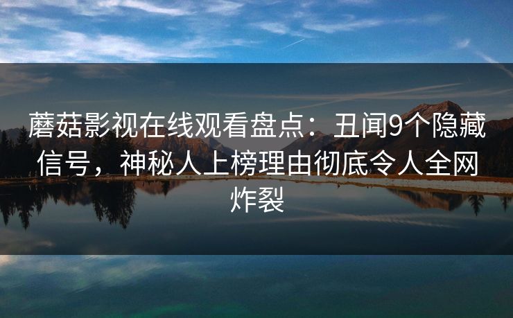 蘑菇影视在线观看盘点：丑闻9个隐藏信号，神秘人上榜理由彻底令人全网炸裂