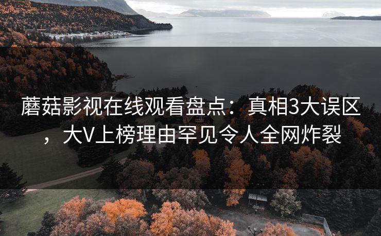 蘑菇影视在线观看盘点：真相3大误区，大V上榜理由罕见令人全网炸裂