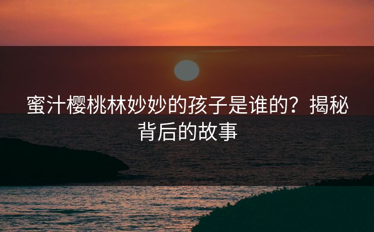 蜜汁樱桃林妙妙的孩子是谁的？揭秘背后的故事