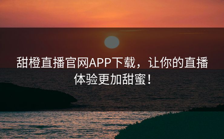 甜橙直播官网APP下载，让你的直播体验更加甜蜜！