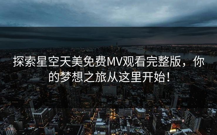 探索星空天美免费MV观看完整版，你的梦想之旅从这里开始！