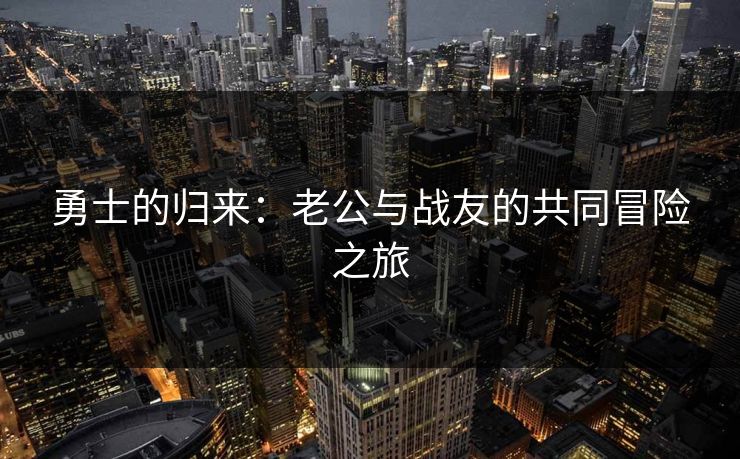 勇士的归来：老公与战友的共同冒险之旅