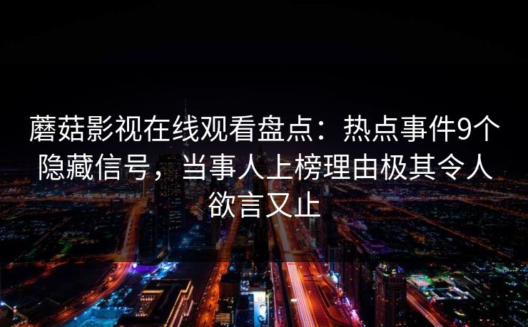 蘑菇影视在线观看盘点：热点事件9个隐藏信号，当事人上榜理由极其令人欲言又止