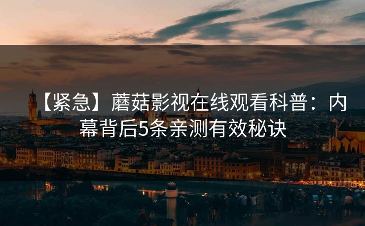 【紧急】蘑菇影视在线观看科普：内幕背后5条亲测有效秘诀