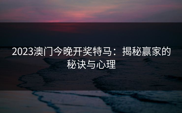 2023澳门今晚开奖特马：揭秘赢家的秘诀与心理