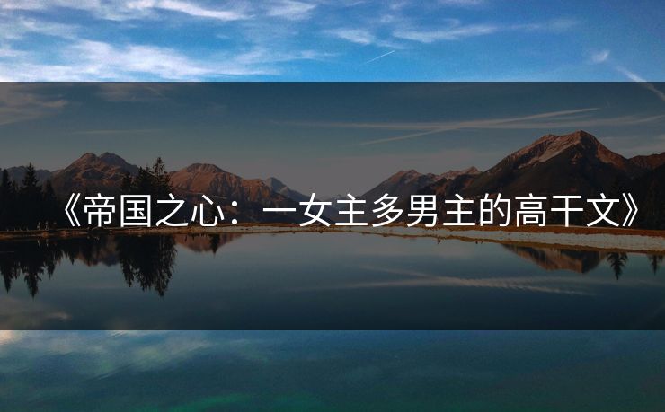 《帝国之心：一女主多男主的高干文》