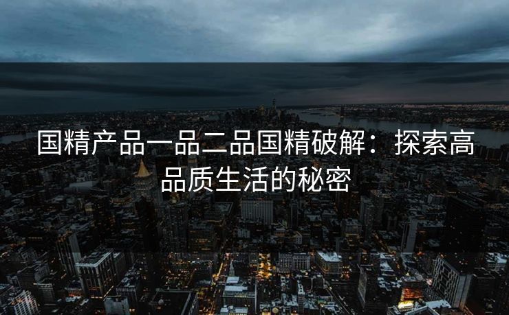 国精产品一品二品国精破解：探索高品质生活的秘密
