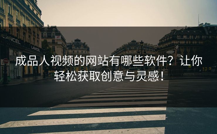 成品人视频的网站有哪些软件？让你轻松获取创意与灵感！