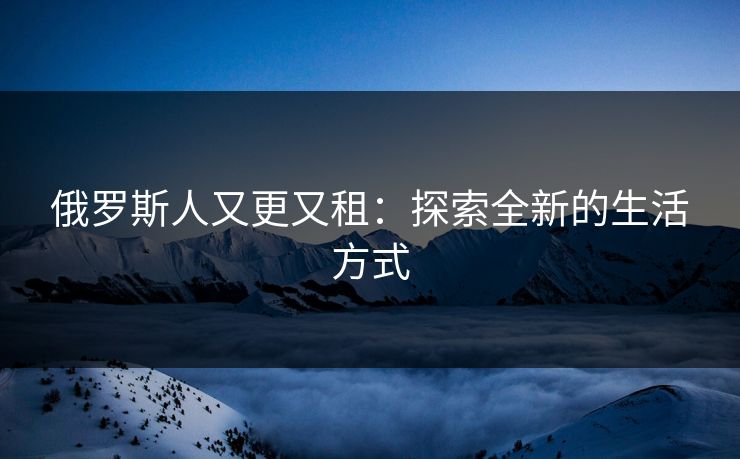 俄罗斯人又更又租：探索全新的生活方式