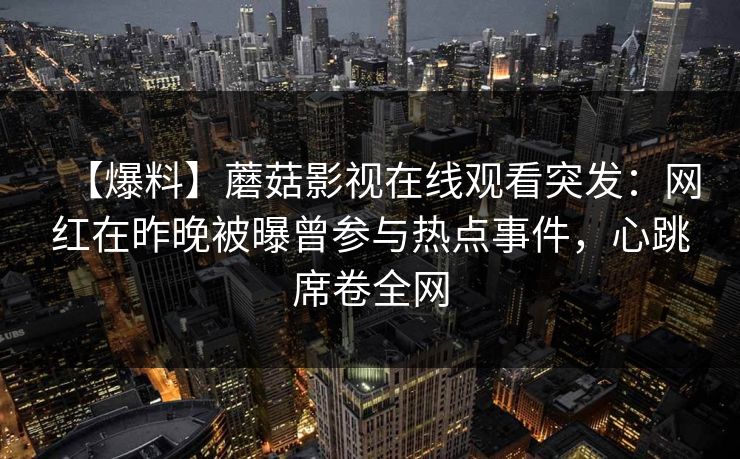 【爆料】蘑菇影视在线观看突发：网红在昨晚被曝曾参与热点事件，心跳席卷全网