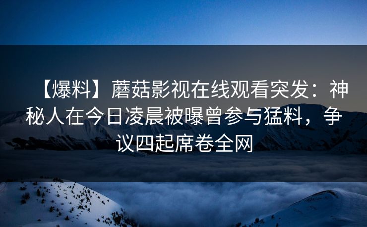 【爆料】蘑菇影视在线观看突发：神秘人在今日凌晨被曝曾参与猛料，争议四起席卷全网