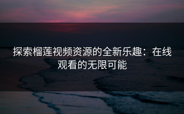探索榴莲视频资源的全新乐趣：在线观看的无限可能