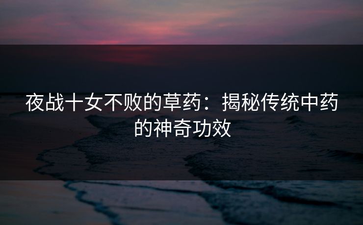 夜战十女不败的草药：揭秘传统中药的神奇功效