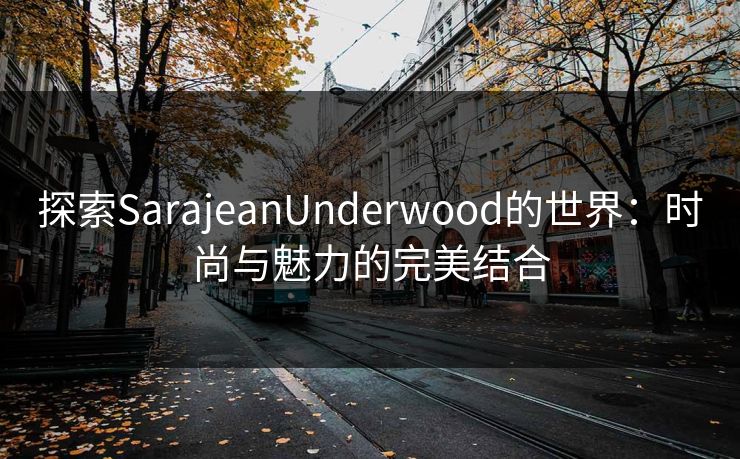 探索SarajeanUnderwood的世界：时尚与魅力的完美结合
