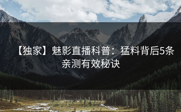 【独家】魅影直播科普：猛料背后5条亲测有效秘诀