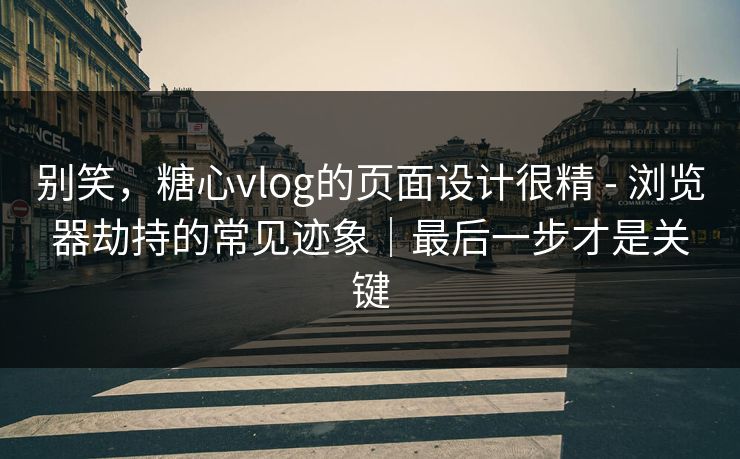 别笑，糖心vlog的页面设计很精 - 浏览器劫持的常见迹象｜最后一步才是关键