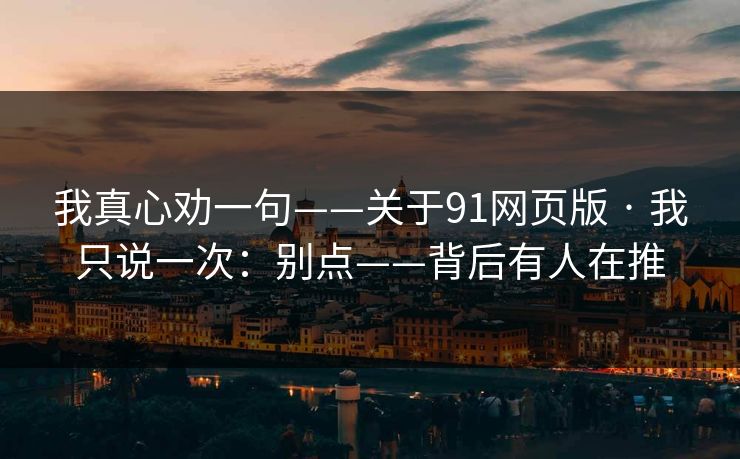 我真心劝一句——关于91网页版 · 我只说一次：别点——背后有人在推