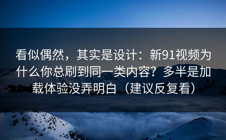 看似偶然，其实是设计：新91视频为什么你总刷到同一类内容？多半是加载体验没弄明白（建议反复看）
