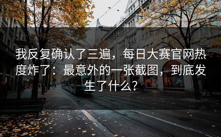 我反复确认了三遍，每日大赛官网热度炸了：最意外的一张截图，到底发生了什么？