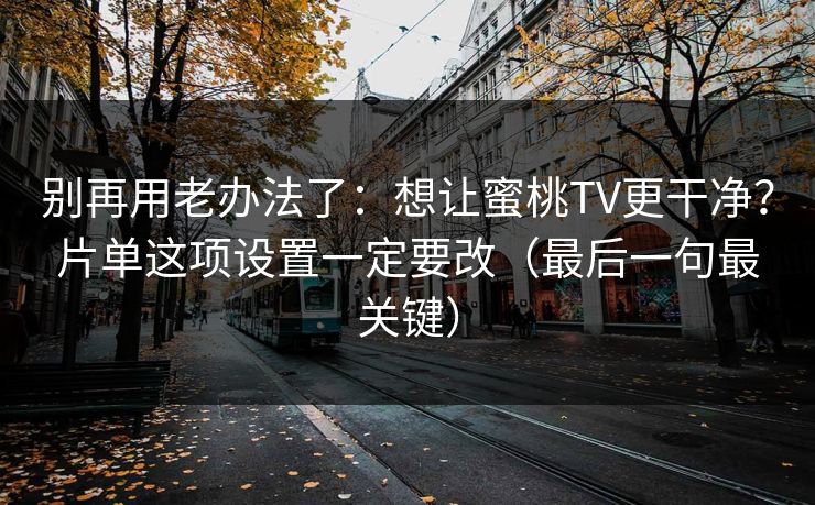 别再用老办法了：想让蜜桃TV更干净？片单这项设置一定要改（最后一句最关键）