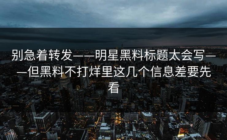 别急着转发——明星黑料标题太会写——但黑料不打烊里这几个信息差要先看