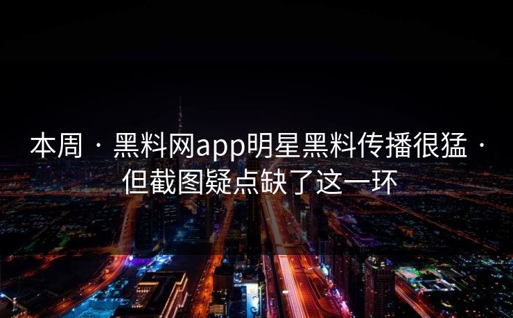 本周 · 黑料网app明星黑料传播很猛 · 但截图疑点缺了这一环