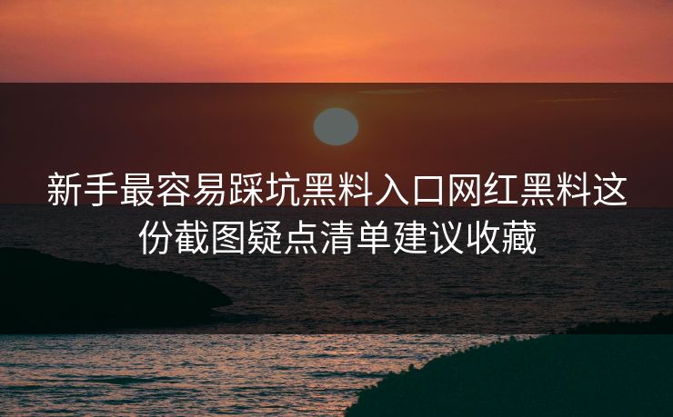 新手最容易踩坑黑料入口网红黑料这份截图疑点清单建议收藏