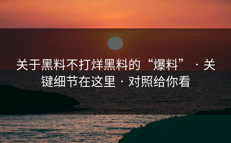 关于黑料不打烊黑料的“爆料” · 关键细节在这里 · 对照给你看