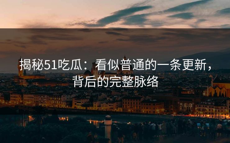 揭秘51吃瓜：看似普通的一条更新，背后的完整脉络