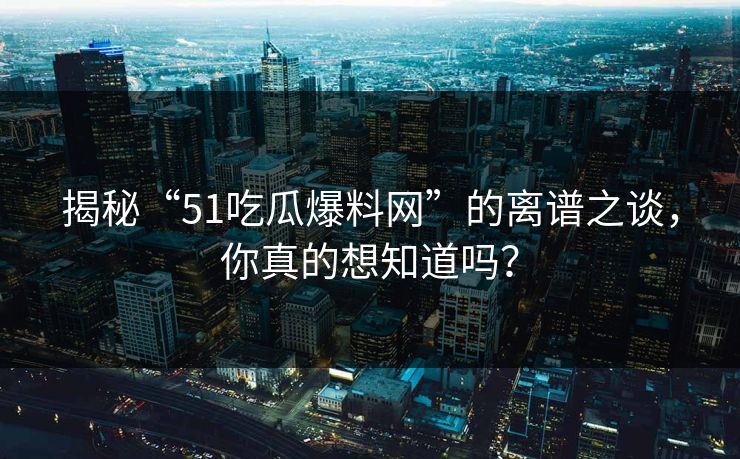 揭秘“51吃瓜爆料网”的离谱之谈，你真的想知道吗？